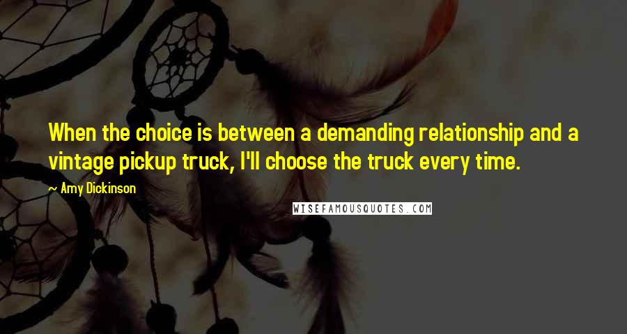 Amy Dickinson Quotes: When the choice is between a demanding relationship and a vintage pickup truck, I'll choose the truck every time.