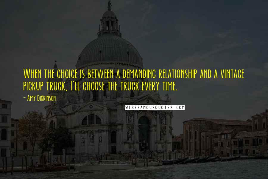 Amy Dickinson Quotes: When the choice is between a demanding relationship and a vintage pickup truck, I'll choose the truck every time.