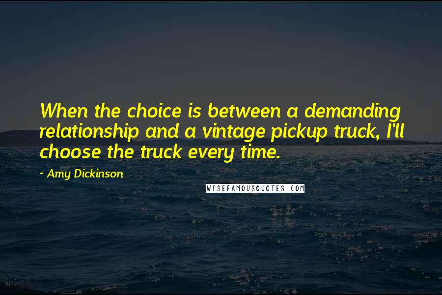 Amy Dickinson Quotes: When the choice is between a demanding relationship and a vintage pickup truck, I'll choose the truck every time.