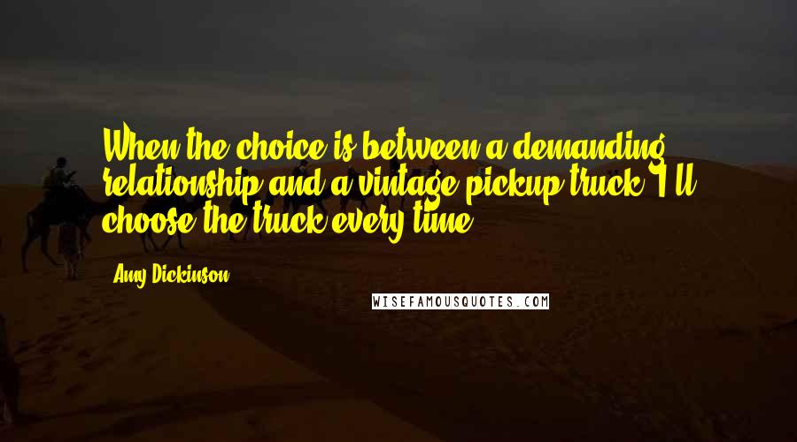 Amy Dickinson Quotes: When the choice is between a demanding relationship and a vintage pickup truck, I'll choose the truck every time.