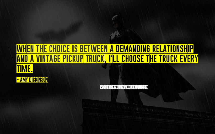 Amy Dickinson Quotes: When the choice is between a demanding relationship and a vintage pickup truck, I'll choose the truck every time.