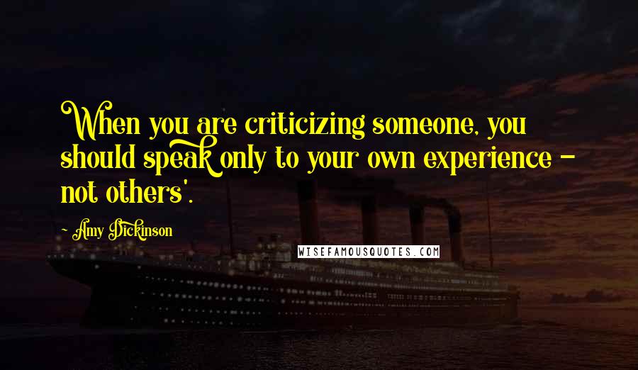 Amy Dickinson Quotes: When you are criticizing someone, you should speak only to your own experience - not others'.