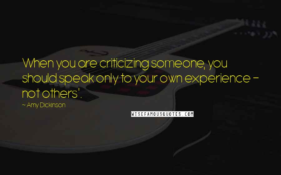 Amy Dickinson Quotes: When you are criticizing someone, you should speak only to your own experience - not others'.