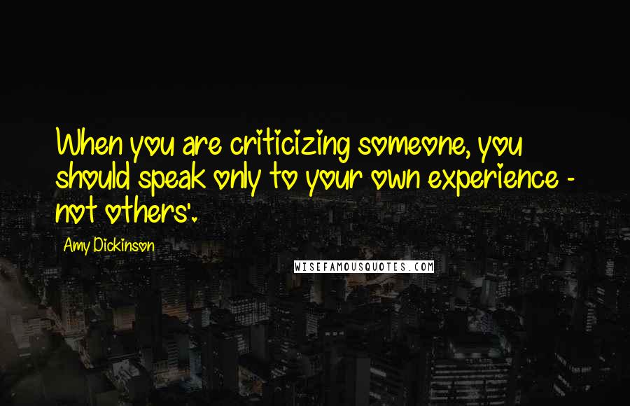 Amy Dickinson Quotes: When you are criticizing someone, you should speak only to your own experience - not others'.