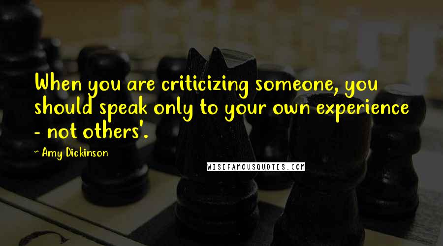 Amy Dickinson Quotes: When you are criticizing someone, you should speak only to your own experience - not others'.