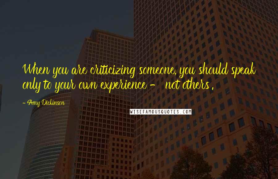 Amy Dickinson Quotes: When you are criticizing someone, you should speak only to your own experience - not others'.