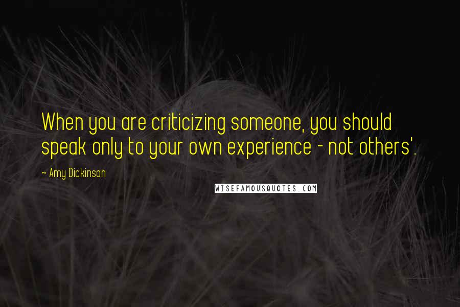 Amy Dickinson Quotes: When you are criticizing someone, you should speak only to your own experience - not others'.