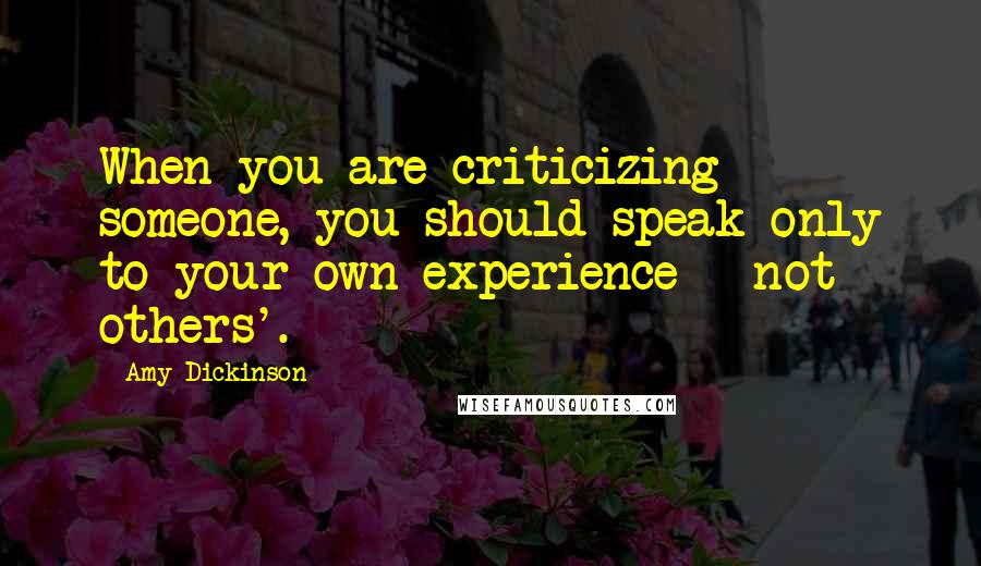 Amy Dickinson Quotes: When you are criticizing someone, you should speak only to your own experience - not others'.