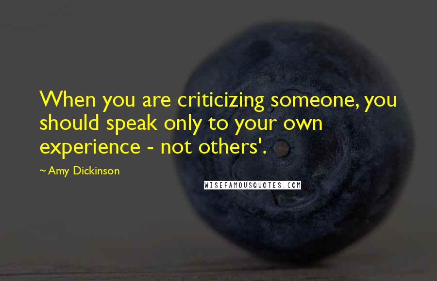 Amy Dickinson Quotes: When you are criticizing someone, you should speak only to your own experience - not others'.