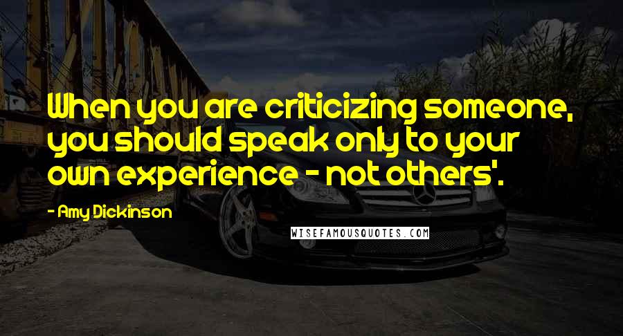 Amy Dickinson Quotes: When you are criticizing someone, you should speak only to your own experience - not others'.
