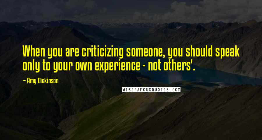 Amy Dickinson Quotes: When you are criticizing someone, you should speak only to your own experience - not others'.