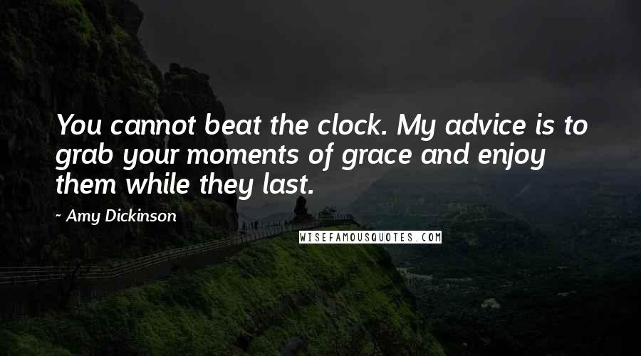 Amy Dickinson Quotes: You cannot beat the clock. My advice is to grab your moments of grace and enjoy them while they last.
