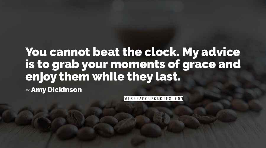 Amy Dickinson Quotes: You cannot beat the clock. My advice is to grab your moments of grace and enjoy them while they last.