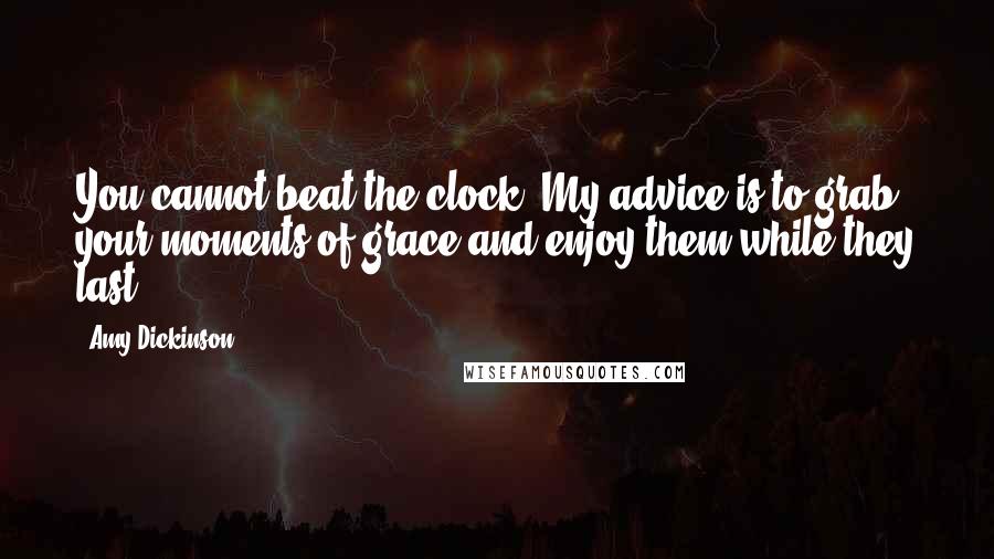 Amy Dickinson Quotes: You cannot beat the clock. My advice is to grab your moments of grace and enjoy them while they last.