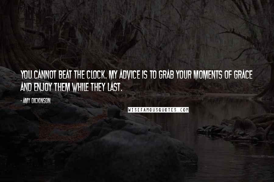 Amy Dickinson Quotes: You cannot beat the clock. My advice is to grab your moments of grace and enjoy them while they last.