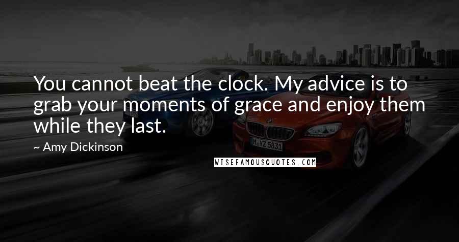 Amy Dickinson Quotes: You cannot beat the clock. My advice is to grab your moments of grace and enjoy them while they last.