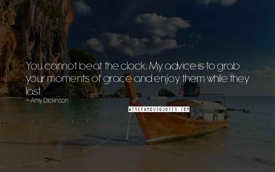 Amy Dickinson Quotes: You cannot beat the clock. My advice is to grab your moments of grace and enjoy them while they last.