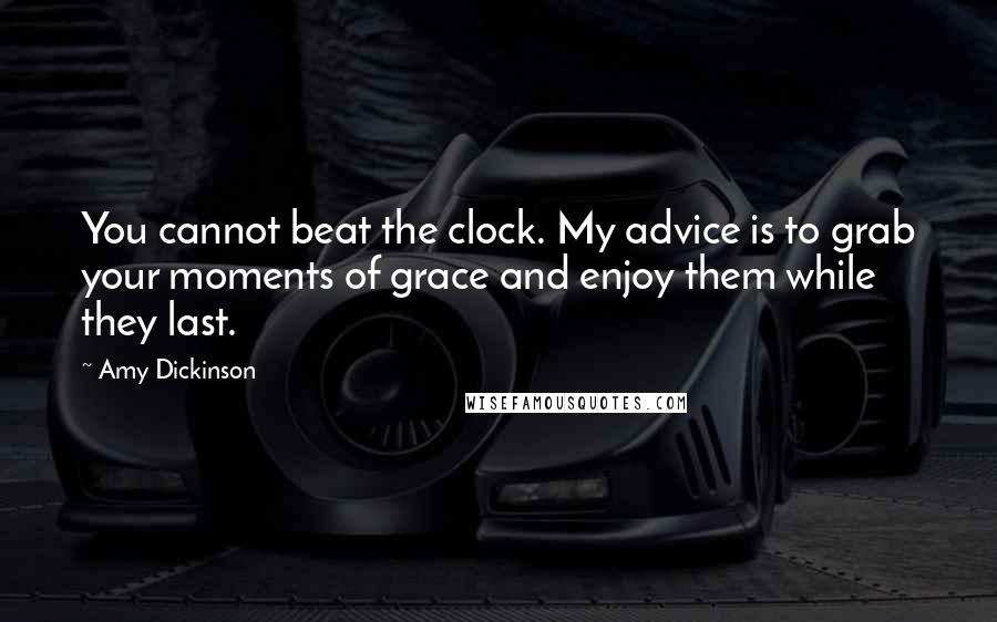 Amy Dickinson Quotes: You cannot beat the clock. My advice is to grab your moments of grace and enjoy them while they last.
