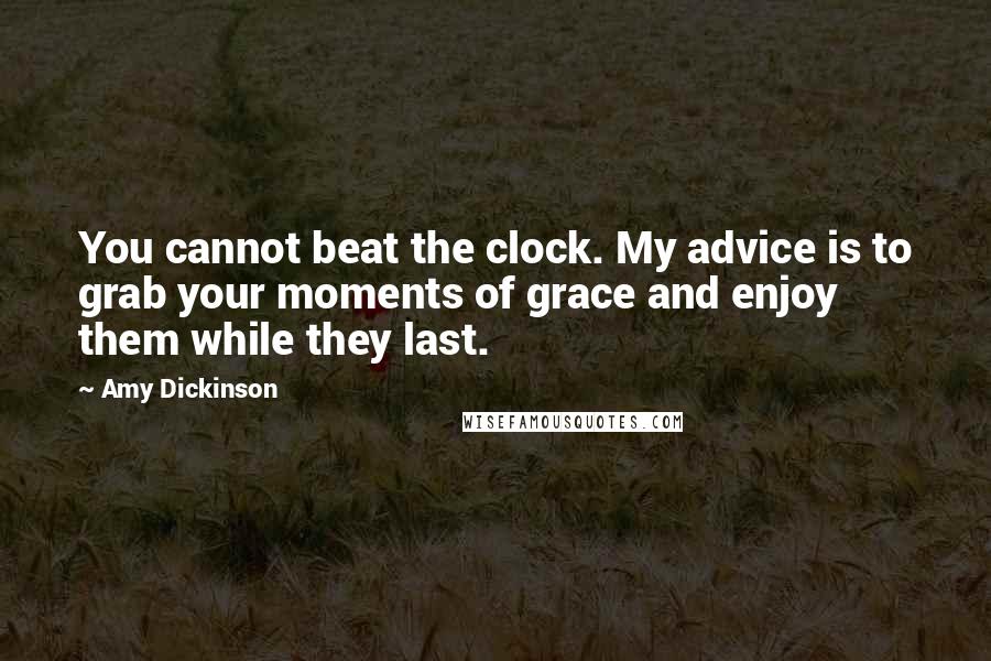 Amy Dickinson Quotes: You cannot beat the clock. My advice is to grab your moments of grace and enjoy them while they last.
