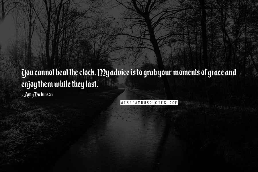 Amy Dickinson Quotes: You cannot beat the clock. My advice is to grab your moments of grace and enjoy them while they last.