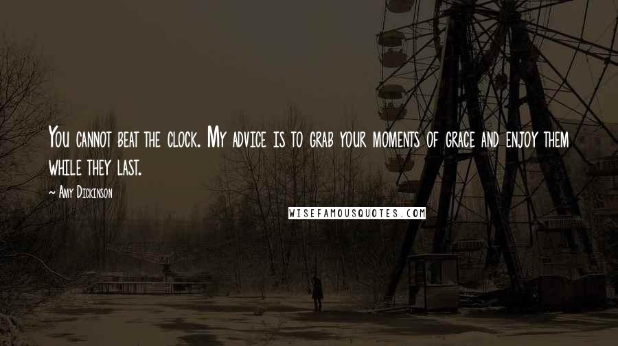 Amy Dickinson Quotes: You cannot beat the clock. My advice is to grab your moments of grace and enjoy them while they last.