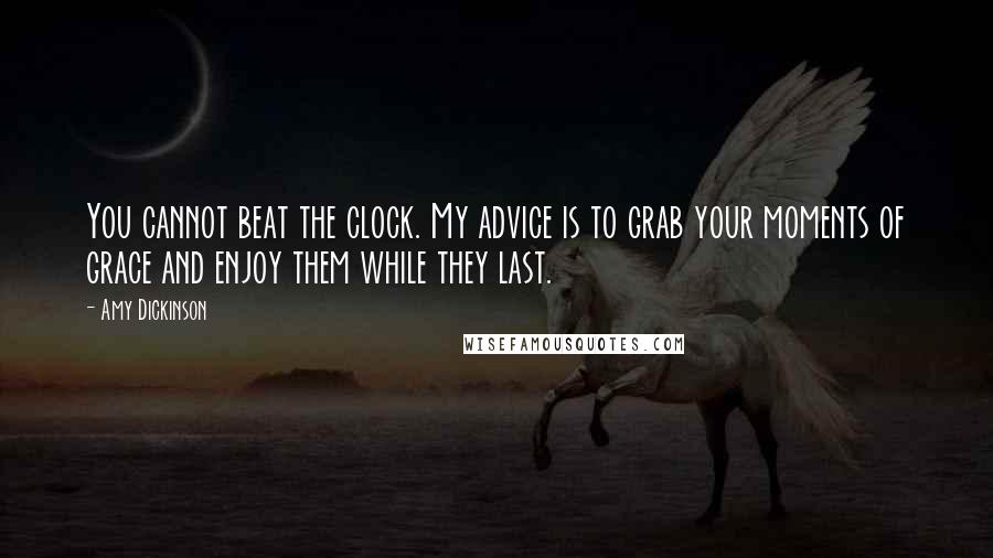 Amy Dickinson Quotes: You cannot beat the clock. My advice is to grab your moments of grace and enjoy them while they last.