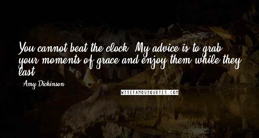 Amy Dickinson Quotes: You cannot beat the clock. My advice is to grab your moments of grace and enjoy them while they last.