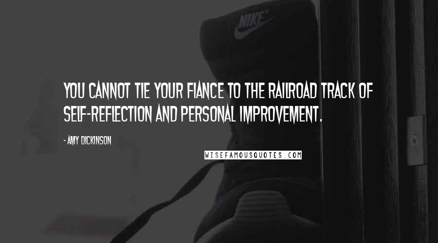 Amy Dickinson Quotes: You cannot tie your fiance to the railroad track of self-reflection and personal improvement.