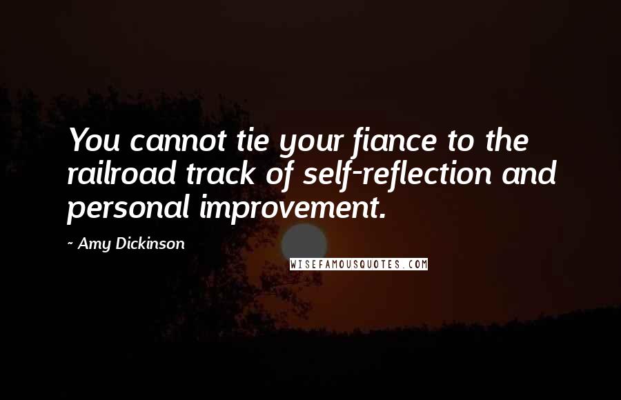 Amy Dickinson Quotes: You cannot tie your fiance to the railroad track of self-reflection and personal improvement.