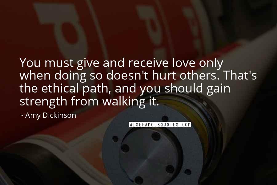 Amy Dickinson Quotes: You must give and receive love only when doing so doesn't hurt others. That's the ethical path, and you should gain strength from walking it.