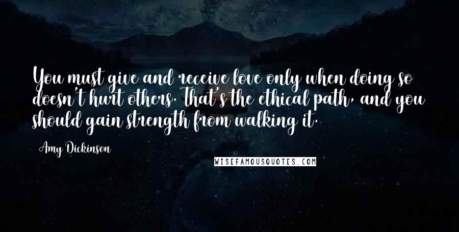 Amy Dickinson Quotes: You must give and receive love only when doing so doesn't hurt others. That's the ethical path, and you should gain strength from walking it.