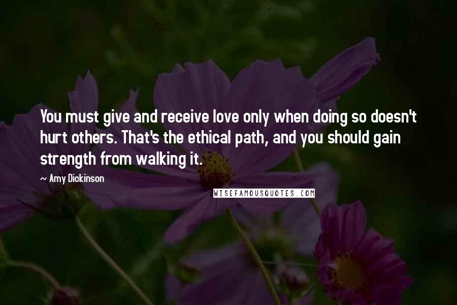 Amy Dickinson Quotes: You must give and receive love only when doing so doesn't hurt others. That's the ethical path, and you should gain strength from walking it.