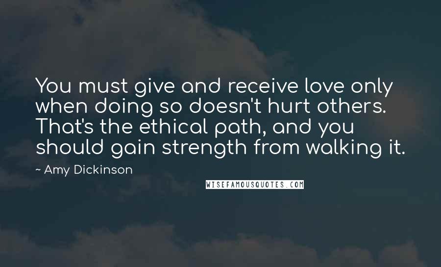 Amy Dickinson Quotes: You must give and receive love only when doing so doesn't hurt others. That's the ethical path, and you should gain strength from walking it.