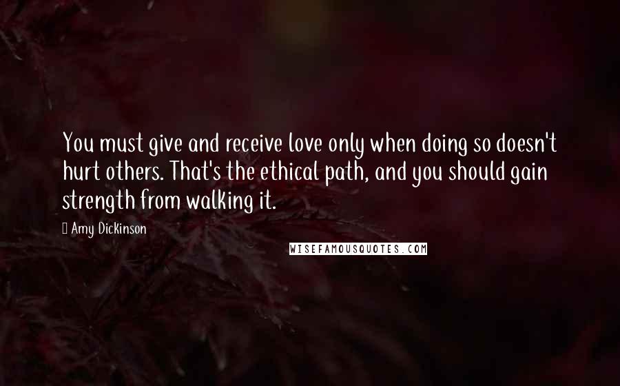 Amy Dickinson Quotes: You must give and receive love only when doing so doesn't hurt others. That's the ethical path, and you should gain strength from walking it.