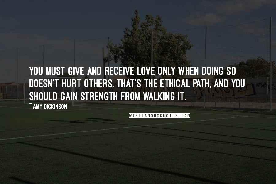 Amy Dickinson Quotes: You must give and receive love only when doing so doesn't hurt others. That's the ethical path, and you should gain strength from walking it.