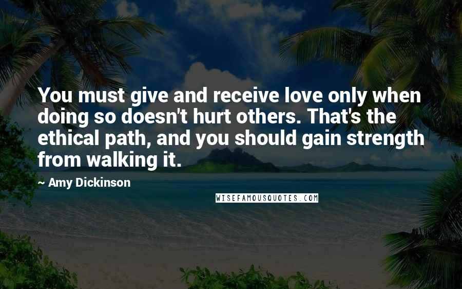 Amy Dickinson Quotes: You must give and receive love only when doing so doesn't hurt others. That's the ethical path, and you should gain strength from walking it.