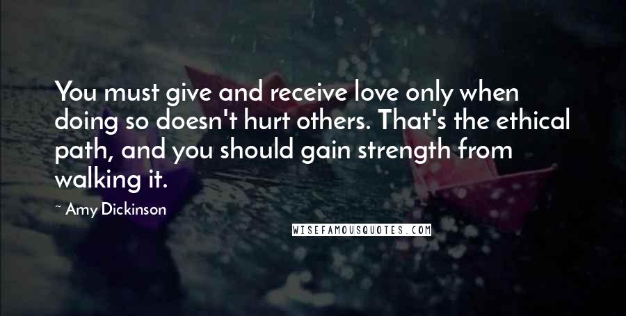 Amy Dickinson Quotes: You must give and receive love only when doing so doesn't hurt others. That's the ethical path, and you should gain strength from walking it.