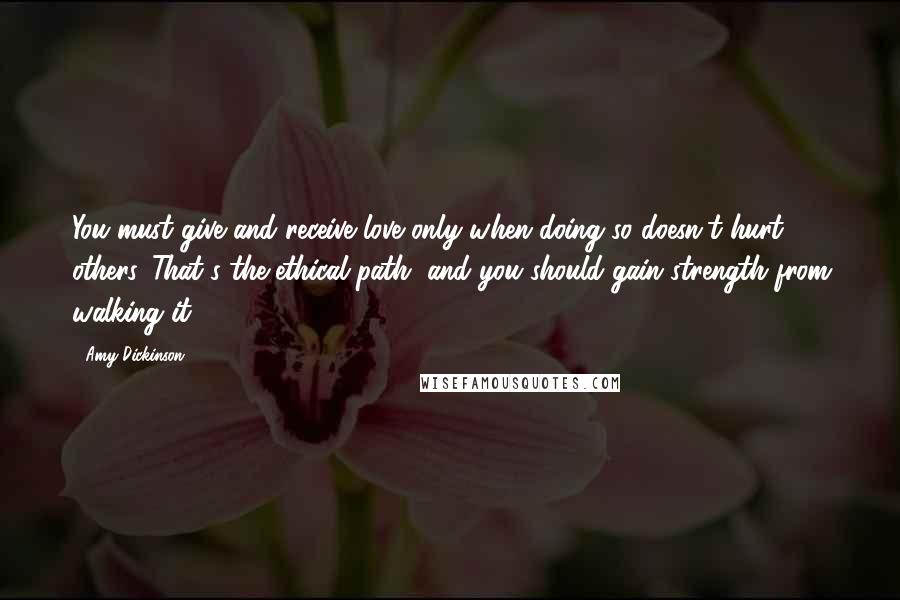 Amy Dickinson Quotes: You must give and receive love only when doing so doesn't hurt others. That's the ethical path, and you should gain strength from walking it.