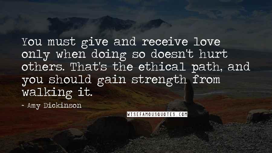 Amy Dickinson Quotes: You must give and receive love only when doing so doesn't hurt others. That's the ethical path, and you should gain strength from walking it.