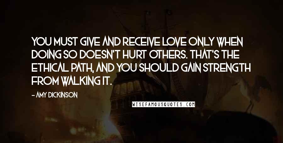 Amy Dickinson Quotes: You must give and receive love only when doing so doesn't hurt others. That's the ethical path, and you should gain strength from walking it.