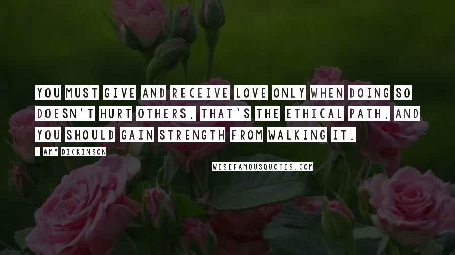 Amy Dickinson Quotes: You must give and receive love only when doing so doesn't hurt others. That's the ethical path, and you should gain strength from walking it.