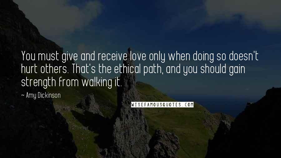 Amy Dickinson Quotes: You must give and receive love only when doing so doesn't hurt others. That's the ethical path, and you should gain strength from walking it.