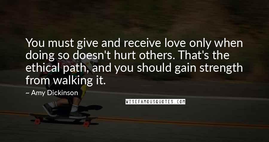 Amy Dickinson Quotes: You must give and receive love only when doing so doesn't hurt others. That's the ethical path, and you should gain strength from walking it.