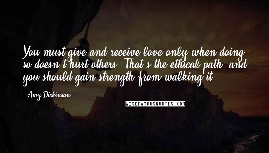 Amy Dickinson Quotes: You must give and receive love only when doing so doesn't hurt others. That's the ethical path, and you should gain strength from walking it.