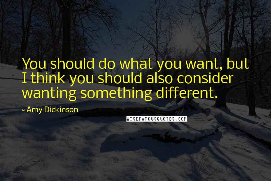 Amy Dickinson Quotes: You should do what you want, but I think you should also consider wanting something different.