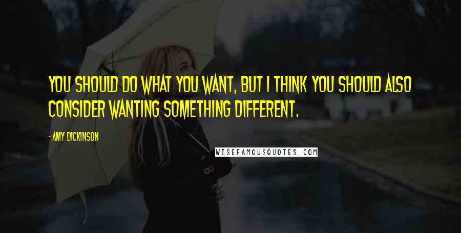 Amy Dickinson Quotes: You should do what you want, but I think you should also consider wanting something different.