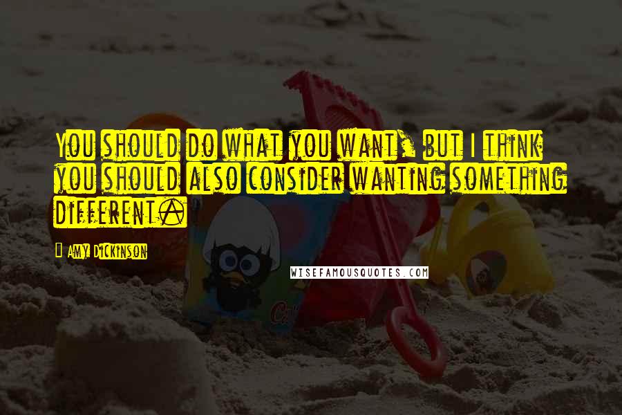 Amy Dickinson Quotes: You should do what you want, but I think you should also consider wanting something different.