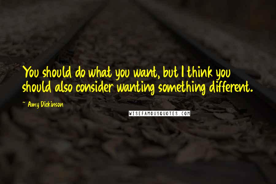 Amy Dickinson Quotes: You should do what you want, but I think you should also consider wanting something different.