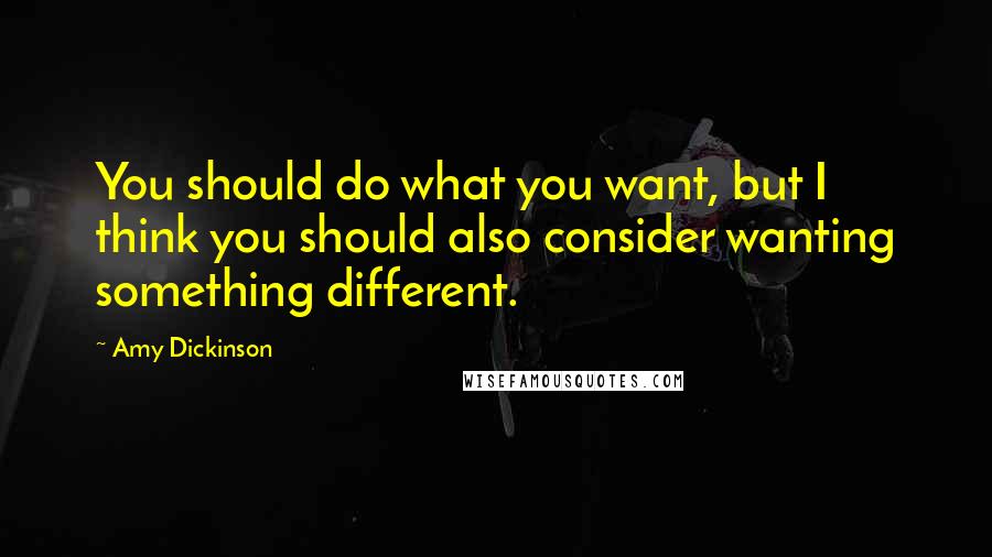 Amy Dickinson Quotes: You should do what you want, but I think you should also consider wanting something different.