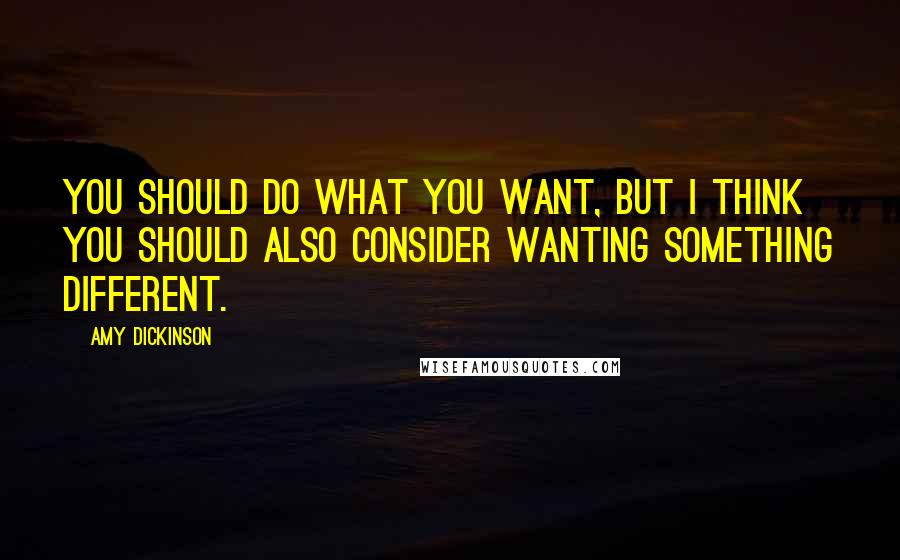 Amy Dickinson Quotes: You should do what you want, but I think you should also consider wanting something different.
